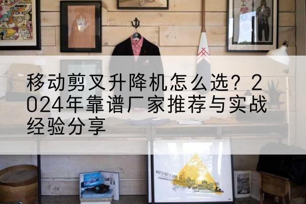 湖滨升降平台厂家推荐-移动剪叉升降机怎么选？2024年靠谱厂家推荐与实战经验分享