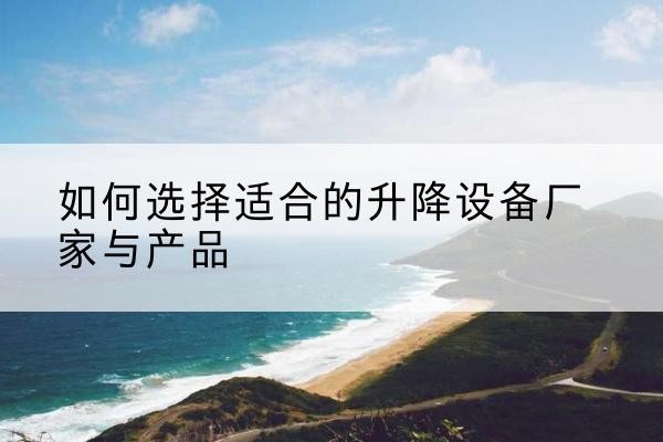 湖滨电动升降平台厂家-如何选择适合的升降设备厂家与产品