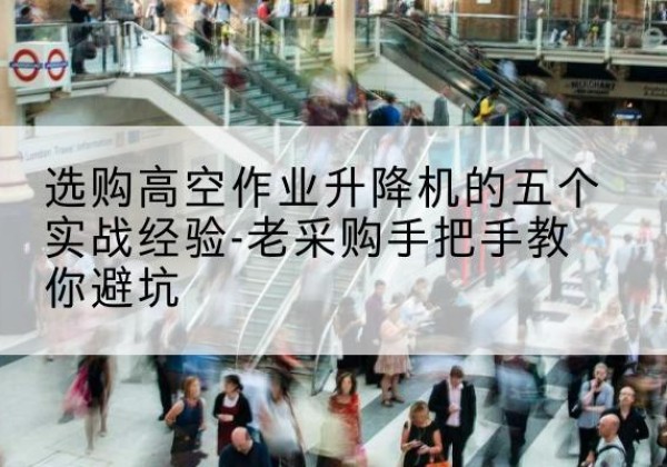 湖滨高空作业升降机厂家-选购高空作业升降机的五个实战经验-老采购手把手教你避坑