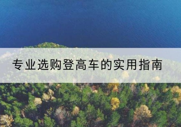 湖滨电动登高车厂家推荐-专业选购登高车的实用指南