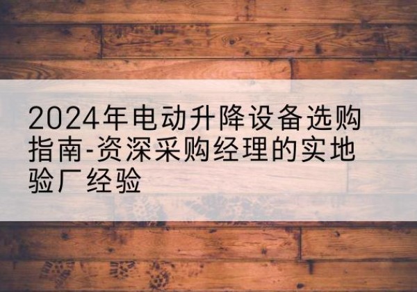 湖滨电动剪叉升降平台厂家-2024年电动升降设备选购指南-资深采购经理的实地验厂经验
