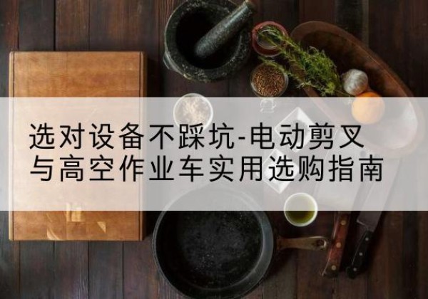湖滨电动剪叉升降平台怎么选-选对设备不踩坑-电动剪叉与高空作业车实用选购指南