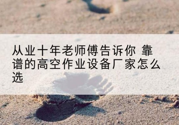 湖滨高空作业升降机厂家推荐-从业十年老师傅告诉你 靠谱的高空作业设备厂家怎么选