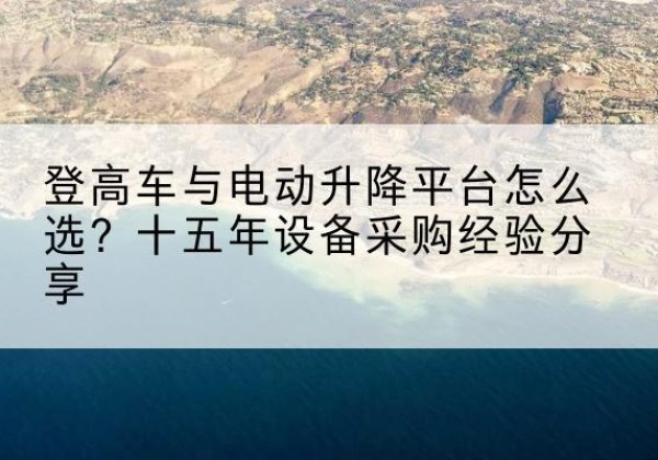 湖滨登高车厂家厂家-登高车与电动升降平台怎么选？十五年设备采购经验分享