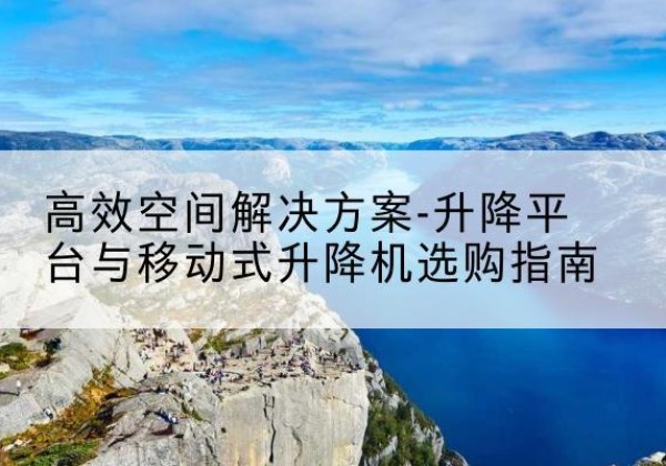 湖滨升降平台厂家-*空间解决方案-升降平台与移动式升降机选购指南