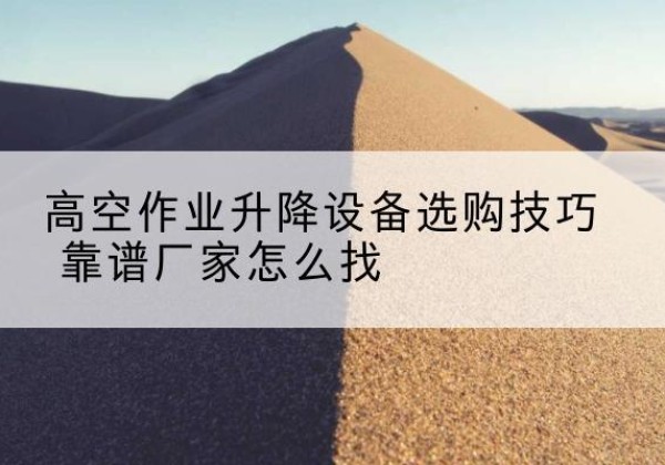 湖滨电动升降平台厂家推荐-高空作业升降设备选购技巧 靠谱厂家怎么找