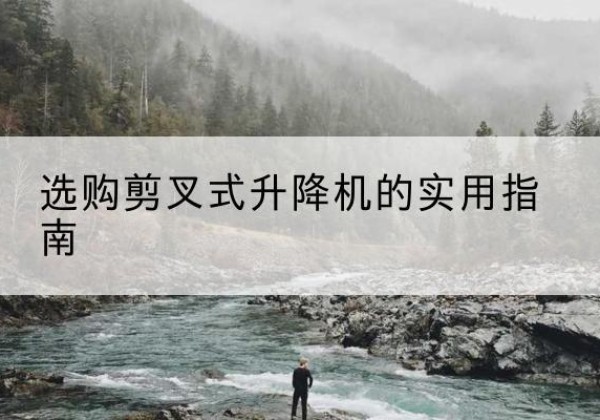 湖滨剪叉式升降机怎么选-选购剪叉式升降机的实用指南