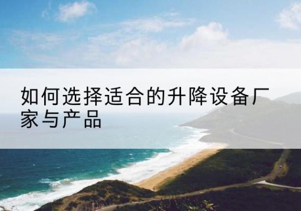 湖滨电动升降平台厂家-如何选择适合的升降设备厂家与产品