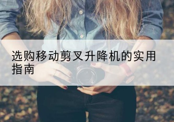 湖滨移动剪叉升降机怎么选-选购移动剪叉升降机的实用指南